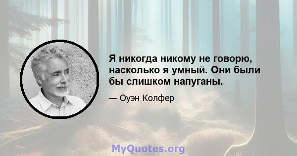 Я никогда никому не говорю, насколько я умный. Они были бы слишком напуганы.