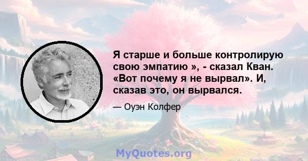 Я старше и больше контролирую свою эмпатию », - сказал Кван. «Вот почему я не вырвал». И, сказав это, он вырвался.