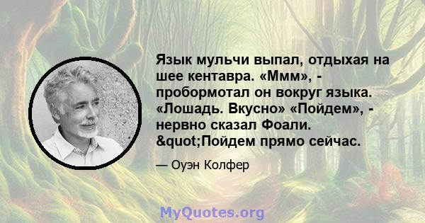 Язык мульчи выпал, отдыхая на шее кентавра. «Ммм», - пробормотал он вокруг языка. «Лошадь. Вкусно» «Пойдем», - нервно сказал Фоали. "Пойдем прямо сейчас.