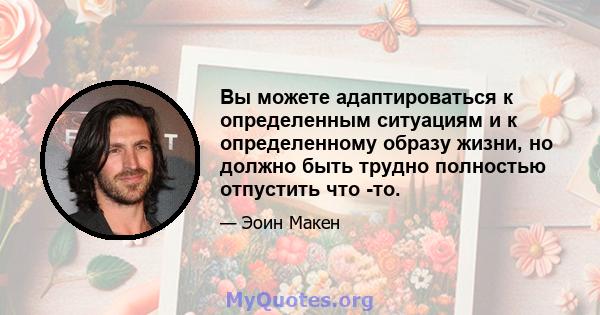 Вы можете адаптироваться к определенным ситуациям и к определенному образу жизни, но должно быть трудно полностью отпустить что -то.