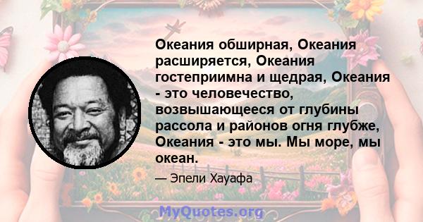 Океания обширная, Океания расширяется, Океания гостеприимна и щедрая, Океания - это человечество, возвышающееся от глубины рассола и районов огня глубже, Океания - это мы. Мы море, мы океан.