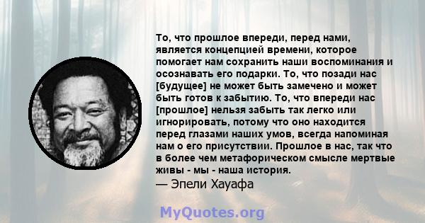 То, что прошлое впереди, перед нами, является концепцией времени, которое помогает нам сохранить наши воспоминания и осознавать его подарки. То, что позади нас [будущее] не может быть замечено и может быть готов к