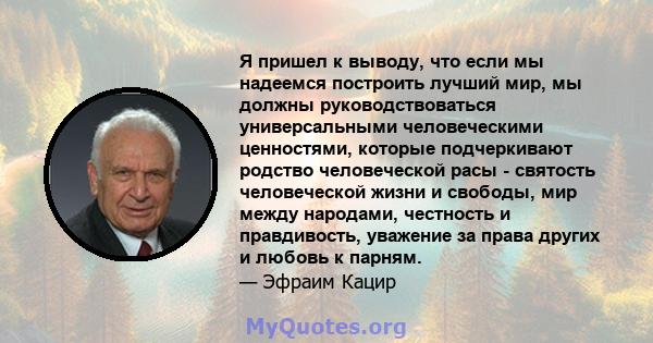 Я пришел к выводу, что если мы надеемся построить лучший мир, мы должны руководствоваться универсальными человеческими ценностями, которые подчеркивают родство человеческой расы - святость человеческой жизни и свободы,