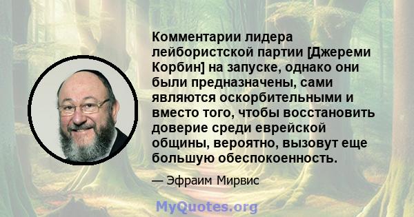 Комментарии лидера лейбористской партии [Джереми Корбин] на запуске, однако они были предназначены, сами являются оскорбительными и вместо того, чтобы восстановить доверие среди еврейской общины, вероятно, вызовут еще