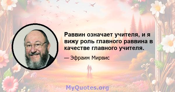 Раввин означает учителя, и я вижу роль главного раввина в качестве главного учителя.