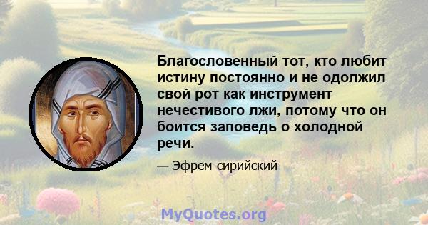 Благословенный тот, кто любит истину постоянно и не одолжил свой рот как инструмент нечестивого лжи, потому что он боится заповедь о холодной речи.