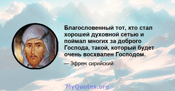 Благословенный тот, кто стал хорошей духовной сетью и поймал многих за доброго Господа, такой, который будет очень восхвален Господом.