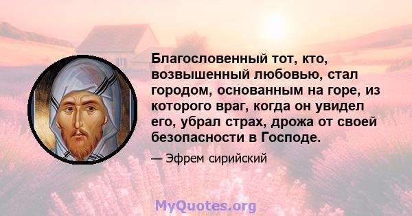 Благословенный тот, кто, возвышенный любовью, стал городом, основанным на горе, из которого враг, когда он увидел его, убрал страх, дрожа от своей безопасности в Господе.