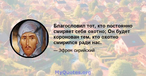 Благословил тот, кто постоянно смиряет себя охотно; Он будет коронован тем, кто охотно смирился ради нас.