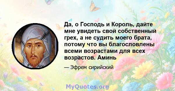 Да, о Господь и Король, дайте мне увидеть свой собственный грех, а не судить моего брата, потому что вы благословлены всеми возрастами для всех возрастов. Аминь