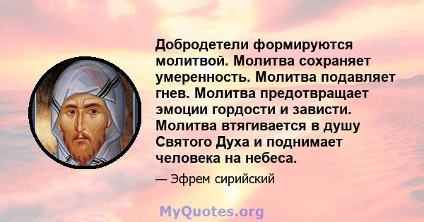 Добродетели формируются молитвой. Молитва сохраняет умеренность. Молитва подавляет гнев. Молитва предотвращает эмоции гордости и зависти. Молитва втягивается в душу Святого Духа и поднимает человека на небеса.