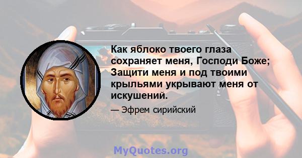 Как яблоко твоего глаза сохраняет меня, Господи Боже; Защити меня и под твоими крыльями укрывают меня от искушений.