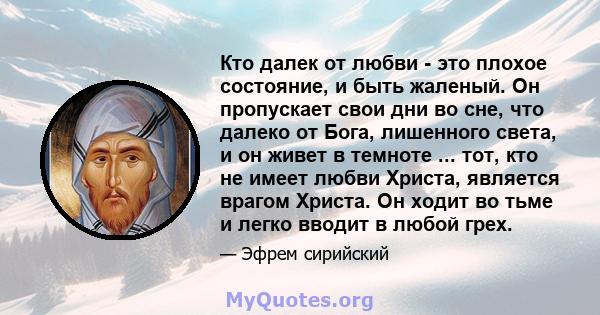 Кто далек от любви - это плохое состояние, и быть жаленый. Он пропускает свои дни во сне, что далеко от Бога, лишенного света, и он живет в темноте ... тот, кто не имеет любви Христа, является врагом Христа. Он ходит во 