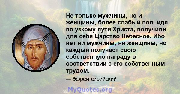 Не только мужчины, но и женщины, более слабый пол, идя по узкому пути Христа, получили для себя Царство Небесное. Ибо нет ни мужчины, ни женщины, но каждый получает свою собственную награду в соответствии с его