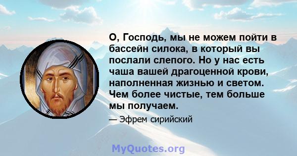 О, Господь, мы не можем пойти в бассейн силока, в который вы послали слепого. Но у нас есть чаша вашей драгоценной крови, наполненная жизнью и светом. Чем более чистые, тем больше мы получаем.