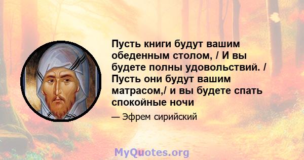 Пусть книги будут вашим обеденным столом, / И вы будете полны удовольствий. / Пусть они будут вашим матрасом,/ и вы будете спать спокойные ночи