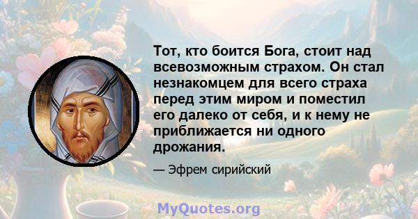 Тот, кто боится Бога, стоит над всевозможным страхом. Он стал незнакомцем для всего страха перед этим миром и поместил его далеко от себя, и к нему не приближается ни одного дрожания.