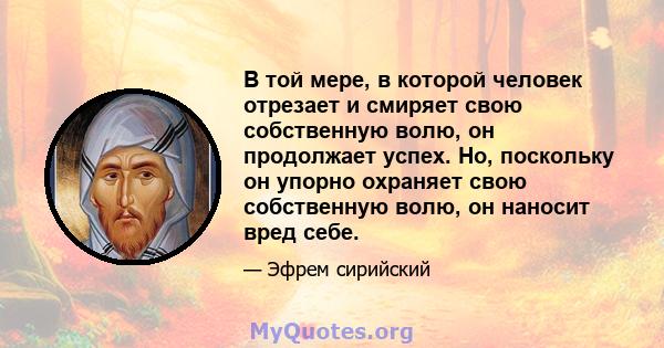 В той мере, в которой человек отрезает и смиряет свою собственную волю, он продолжает успех. Но, поскольку он упорно охраняет свою собственную волю, он наносит вред себе.