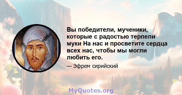 Вы победители, мученики, которые с радостью терпели муки На нас и просветите сердца всех нас, чтобы мы могли любить его.