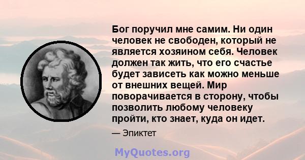 Бог поручил мне самим. Ни один человек не свободен, который не является хозяином себя. Человек должен так жить, что его счастье будет зависеть как можно меньше от внешних вещей. Мир поворачивается в сторону, чтобы