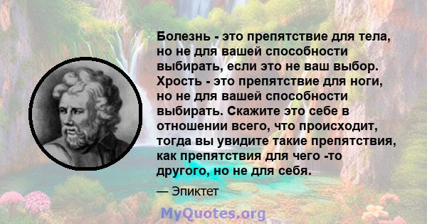 Болезнь - это препятствие для тела, но не для вашей способности выбирать, если это не ваш выбор. Хрость - это препятствие для ноги, но не для вашей способности выбирать. Скажите это себе в отношении всего, что