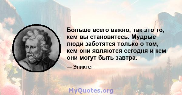 Больше всего важно, так это то, кем вы становитесь. Мудрые люди заботятся только о том, кем они являются сегодня и кем они могут быть завтра.