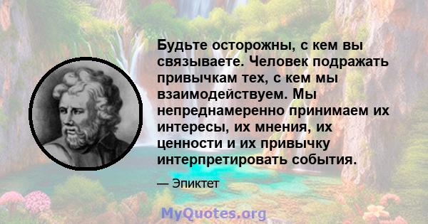 Будьте осторожны, с кем вы связываете. Человек подражать привычкам тех, с кем мы взаимодействуем. Мы непреднамеренно принимаем их интересы, их мнения, их ценности и их привычку интерпретировать события.