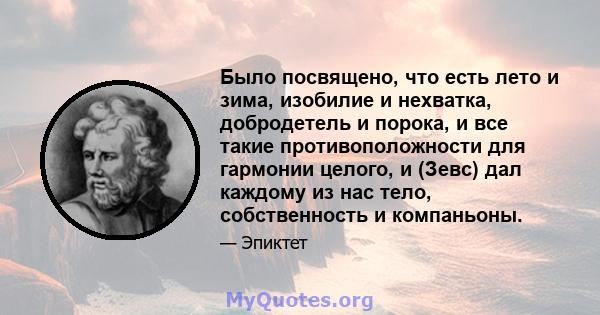 Было посвящено, что есть лето и зима, изобилие и нехватка, добродетель и порока, и все такие противоположности для гармонии целого, и (Зевс) дал каждому из нас тело, собственность и компаньоны.