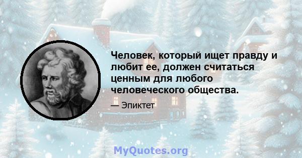 Человек, который ищет правду и любит ее, должен считаться ценным для любого человеческого общества.