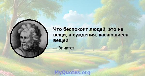 Что беспокоит людей, это не вещи, а суждения, касающиеся вещей