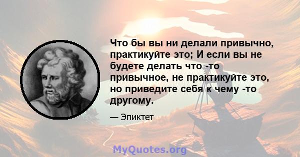 Что бы вы ни делали привычно, практикуйте это; И если вы не будете делать что -то привычное, не практикуйте это, но приведите себя к чему -то другому.