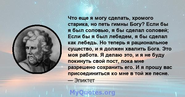 Что еще я могу сделать, хромого старика, но петь гимны Богу? Если бы я был соловью, я бы сделал соловей; Если бы я был лебедем, я бы сделал как лебедь. Но теперь я рациональное существо, и я должен хвалить Бога. Это моя 