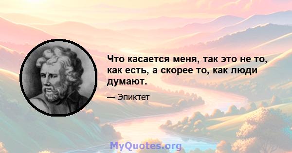 Что касается меня, так это не то, как есть, а скорее то, как люди думают.