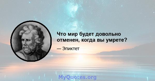 Что мир будет довольно отменен, когда вы умрете?