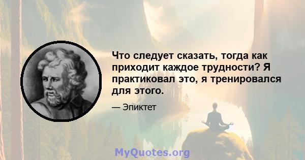 Что следует сказать, тогда как приходит каждое трудности? Я практиковал это, я тренировался для этого.