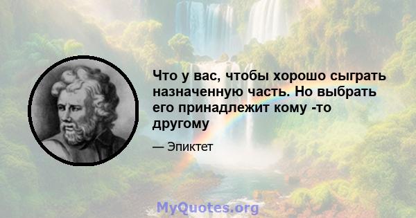 Что у вас, чтобы хорошо сыграть назначенную часть. Но выбрать его принадлежит кому -то другому