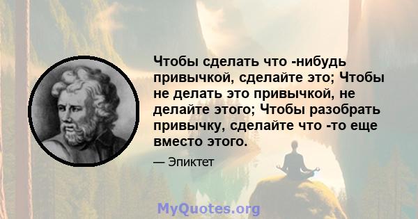 Чтобы сделать что -нибудь привычкой, сделайте это; Чтобы не делать это привычкой, не делайте этого; Чтобы разобрать привычку, сделайте что -то еще вместо этого.