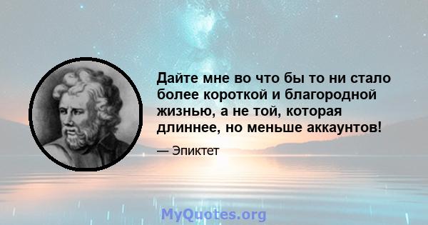 Дайте мне во что бы то ни стало более короткой и благородной жизнью, а не той, которая длиннее, но меньше аккаунтов!