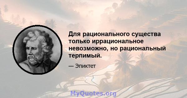 Для рационального существа только иррациональное невозможно, но рациональный терпимый.