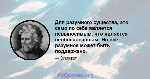 Для разумного существа, это само по себе является невыносимым, что является необоснованным; Но все разумное может быть поддержано.