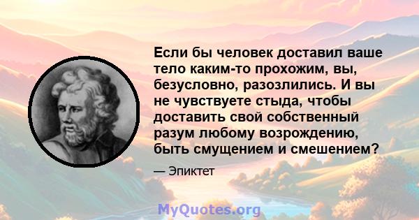 Если бы человек доставил ваше тело каким-то прохожим, вы, безусловно, разозлились. И вы не чувствуете стыда, чтобы доставить свой собственный разум любому возрождению, быть смущением и смешением?