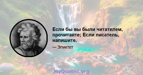 Если бы вы были читателем, прочитайте; Если писатель, напишите.