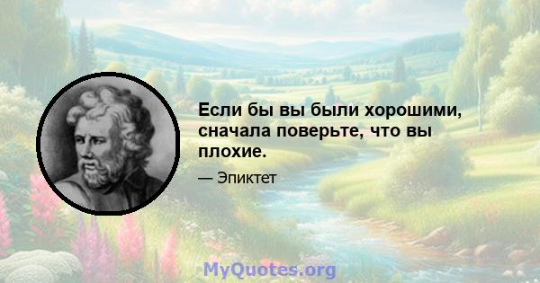 Если бы вы были хорошими, сначала поверьте, что вы плохие.