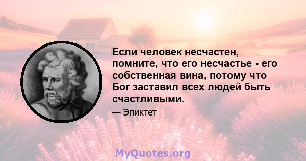 Если человек несчастен, помните, что его несчастье - его собственная вина, потому что Бог заставил всех людей быть счастливыми.