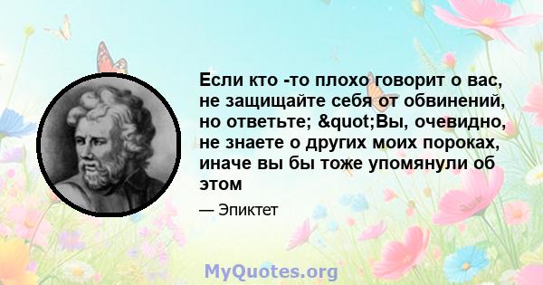 Если кто -то плохо говорит о вас, не защищайте себя от обвинений, но ответьте; "Вы, очевидно, не знаете о других моих пороках, иначе вы бы тоже упомянули об этом