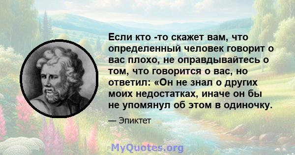 Если кто -то скажет вам, что определенный человек говорит о вас плохо, не оправдывайтесь о том, что говорится о вас, но ответил: «Он не знал о других моих недостатках, иначе он бы не упомянул об этом в одиночку.