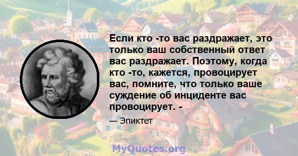 Если кто -то вас раздражает, это только ваш собственный ответ вас раздражает. Поэтому, когда кто -то, кажется, провоцирует вас, помните, что только ваше суждение об инциденте вас провоцирует. -