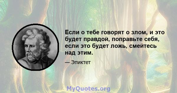 Если о тебе говорят о злом, и это будет правдой, поправьте себя, если это будет ложь, смейтесь над этим.