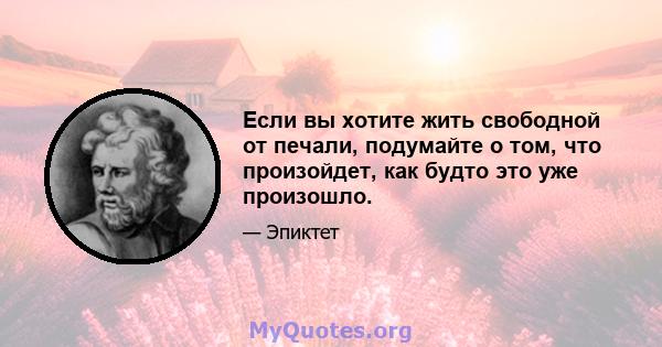 Если вы хотите жить свободной от печали, подумайте о том, что произойдет, как будто это уже произошло.