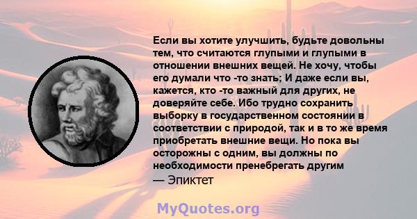 Если вы хотите улучшить, будьте довольны тем, что считаются глупыми и глупыми в отношении внешних вещей. Не хочу, чтобы его думали что -то знать; И даже если вы, кажется, кто -то важный для других, не доверяйте себе.